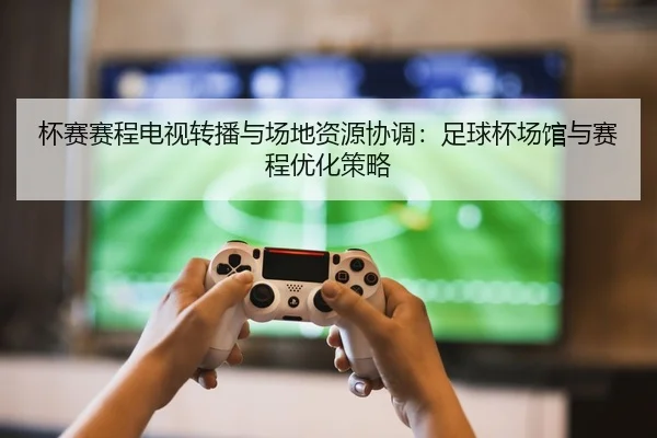 杯赛赛程电视转播与场地资源协调：足球杯场馆与赛程优化策略